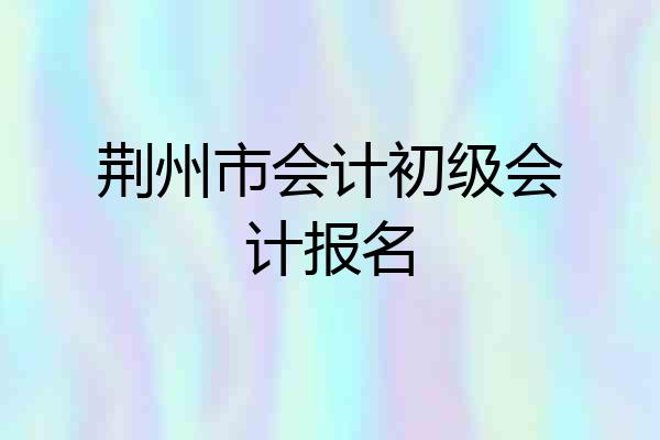 荆州市会计初级会计报名