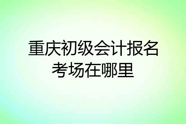 重庆初级会计报名考场在哪里