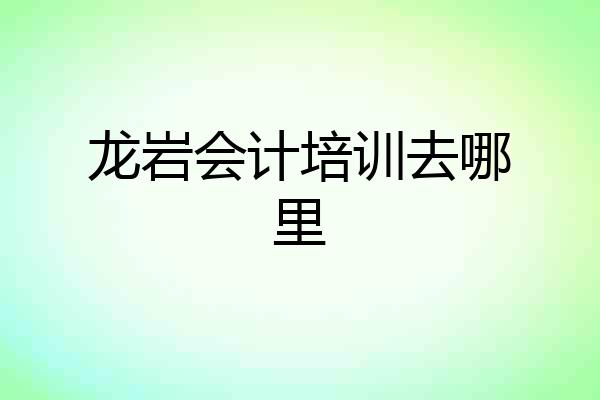 龙岩会计培训去哪里