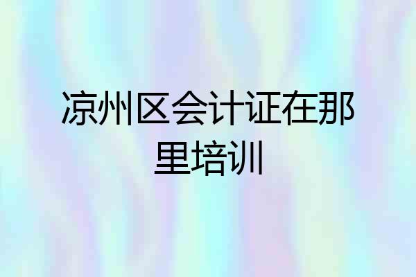 凉州区会计证在那里培训