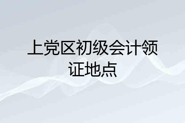 上党区初级会计领证地点