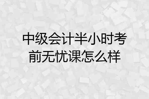 中级会计半小时考前无忧课怎么样