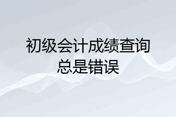 初级会计成绩查询总是错误