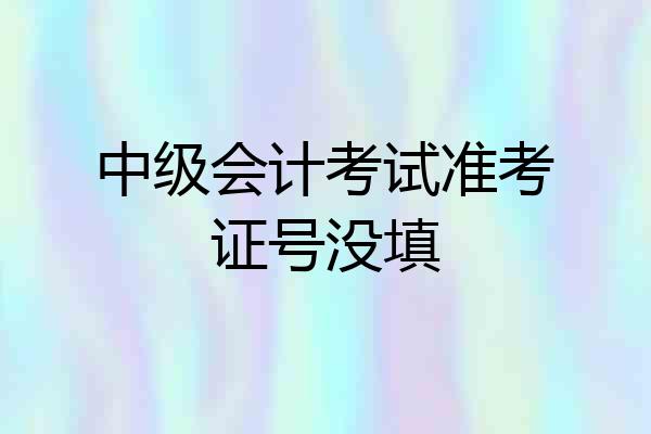 中级会计考试准考证号没填