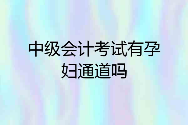 中级会计考试有孕妇通道吗