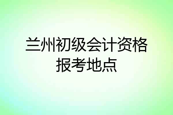 兰州初级会计资格报考地点