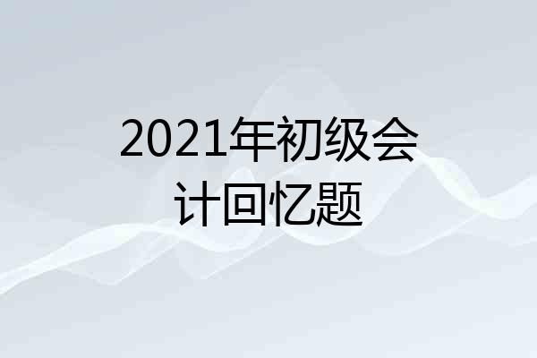 2021年初级会计回忆题