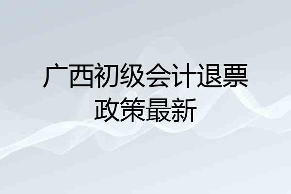 广西初级会计退票政策最新