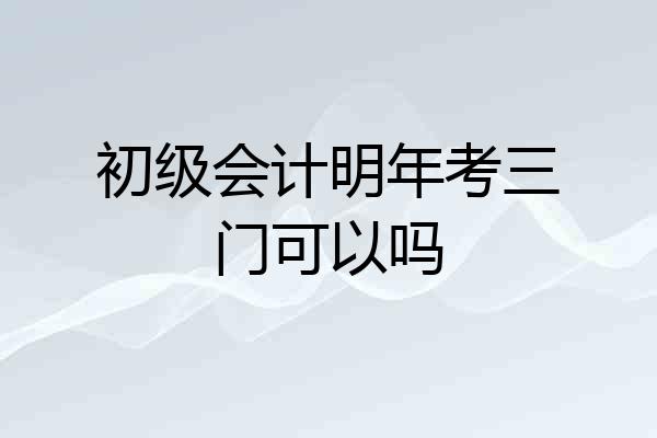 初级会计明年考三门可以吗