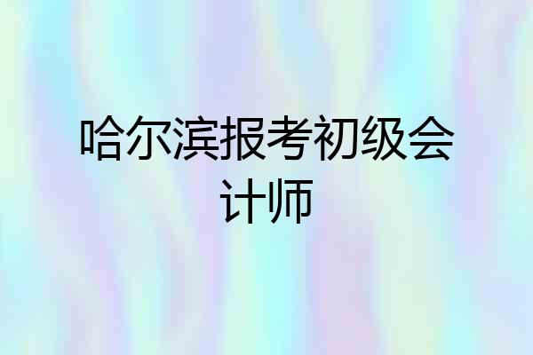 哈尔滨报考初级会计师