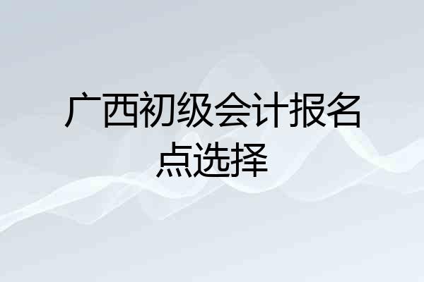 广西初级会计报名点选择