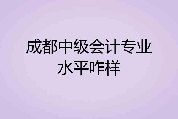 成都中级会计专业水平咋样