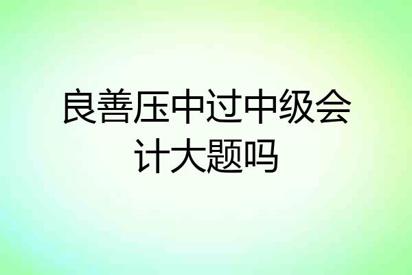 良善压中过中级会计大题吗