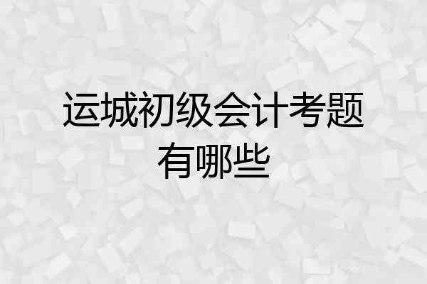 运城初级会计考题有哪些
