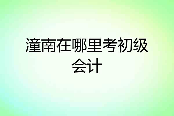 潼南在哪里考初级会计