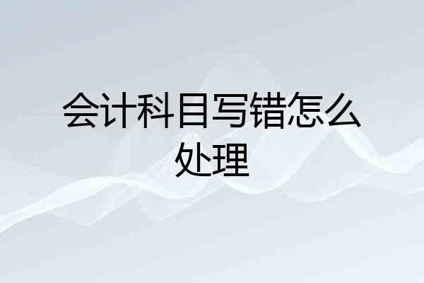 会计科目写错怎么处理