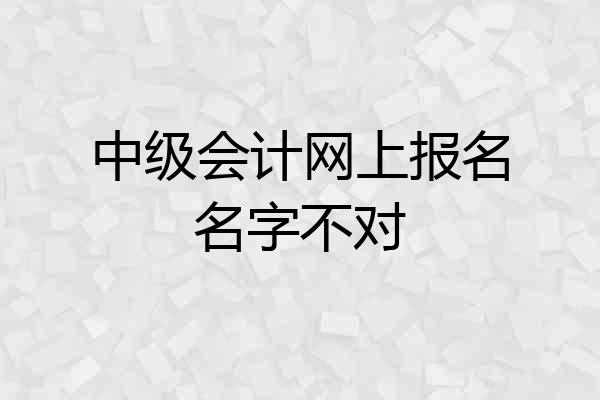 中级会计网上报名名字不对