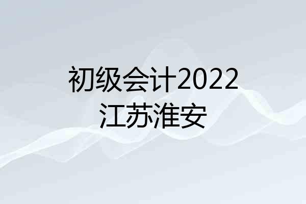 初级会计2022江苏淮安