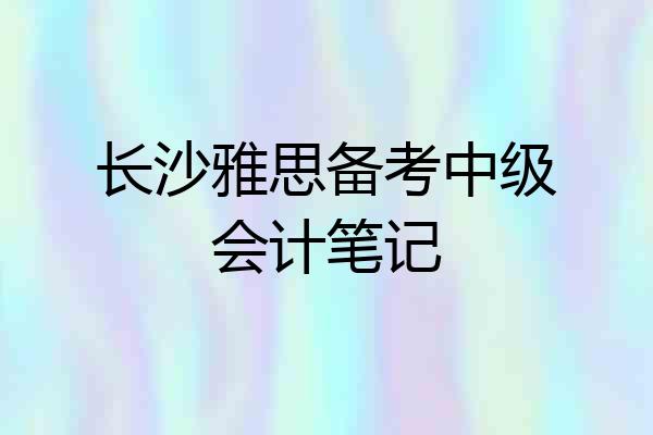 长沙雅思备考中级会计笔记