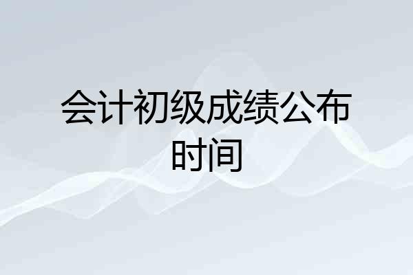 会计初级成绩公布时间
