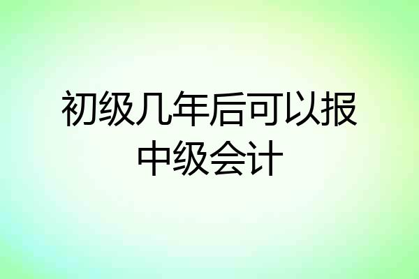 初级几年后可以报中级会计