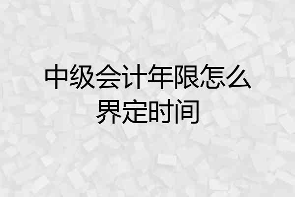 中级会计年限怎么界定时间