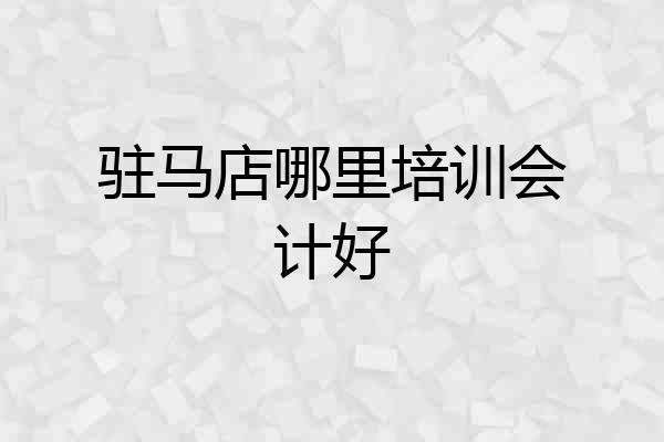 驻马店哪里培训会计好