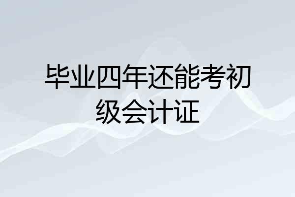 毕业四年还能考初级会计证