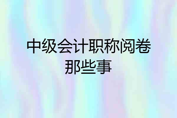 中级会计职称阅卷那些事