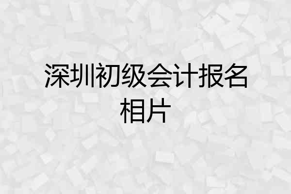 深圳初级会计报名相片
