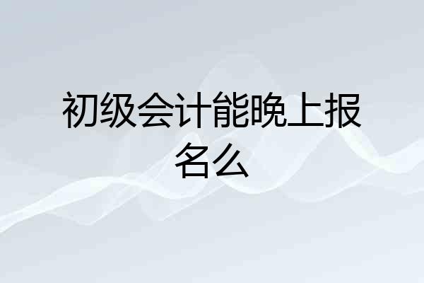 初级会计能晚上报名么