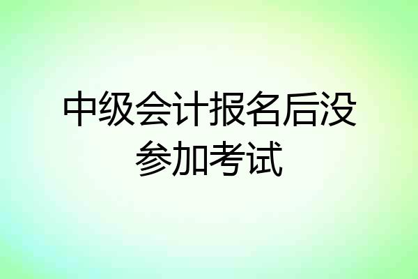 中级会计报名后没参加考试