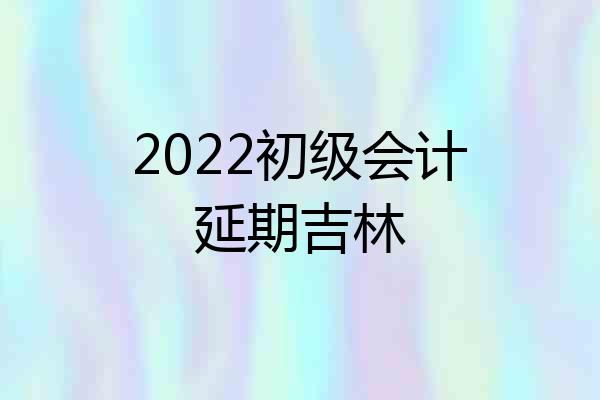 2022初级会计延期吉林