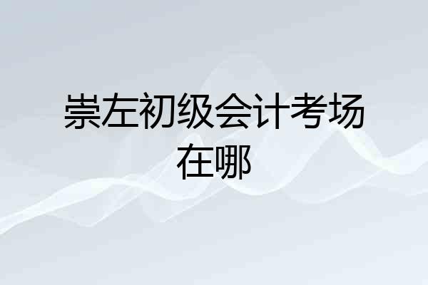 崇左初级会计考场在哪