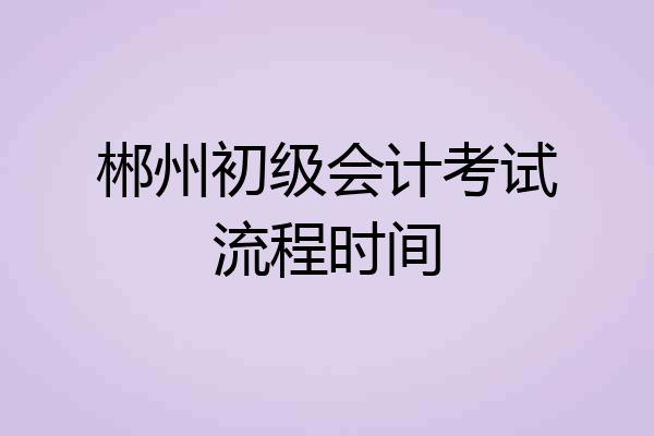 郴州初级会计考试流程时间