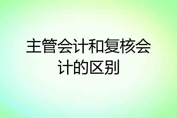 主管会计和复核会计的区别