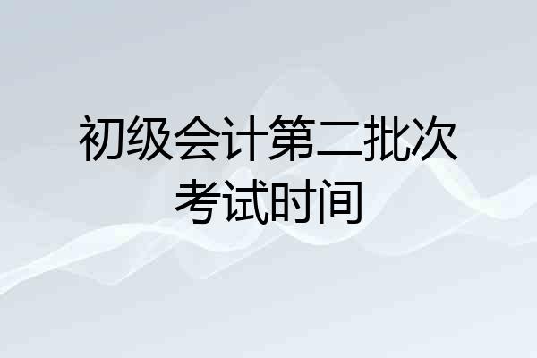 初级会计第二批次考试时间