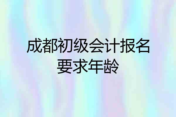 成都初级会计报名要求年龄