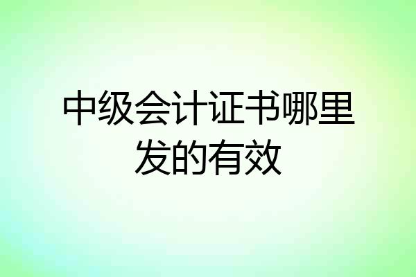 中级会计证书哪里发的有效