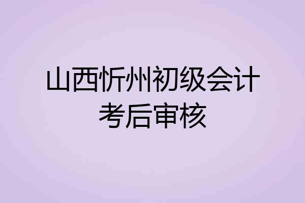 山西忻州初级会计考后审核