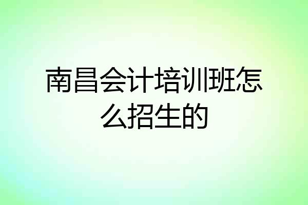 南昌会计培训班怎么招生的