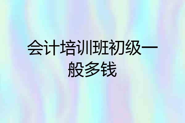 会计培训班初级一般多钱