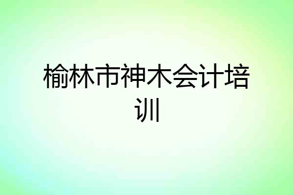 榆林市神木会计培训