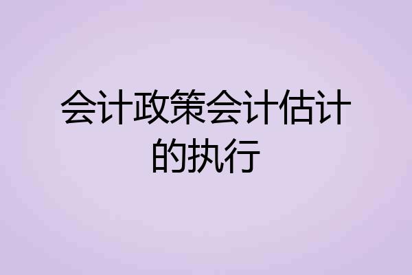 会计政策会计估计的执行