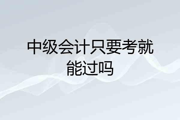 中级会计只要考就能过吗