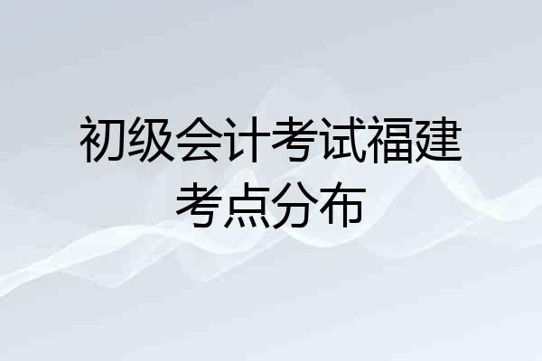 初级会计考试福建考点分布