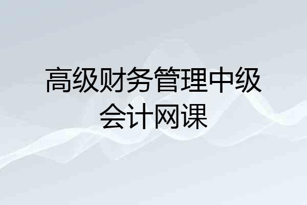 高级财务管理中级会计网课