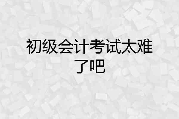 初级会计考试太难了吧