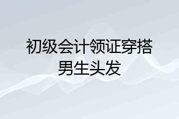 初级会计领证穿搭男生头发