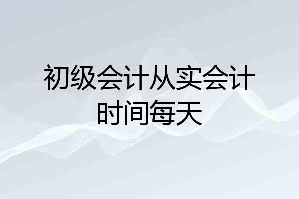 初级会计从实会计时间每天